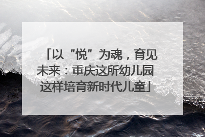 以“悦”为魂，育见未来：重庆这所幼儿园这样培育新时代儿童